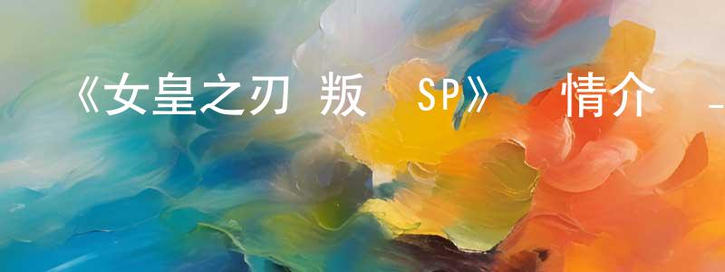 陳愛玲發布《女皇之刃 叛亂SP》詳情介紹_女皇之刃 叛亂SP已完結在線觀看_女皇之刃 叛亂SP迅雷下載_日漫